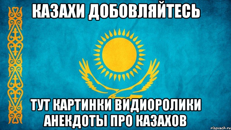 казахи добовляйтесь тут картинки видиоролики анекдоты про казахов, Мем казах