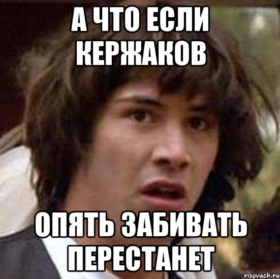 а что если кержаков опять забивать перестанет, Мем А что если (Киану Ривз)