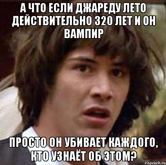 а что если джареду лето действительно 320 лет и он вампир просто он убивает каждого, кто узнаёт об этом?, Мем А что если (Киану Ривз)