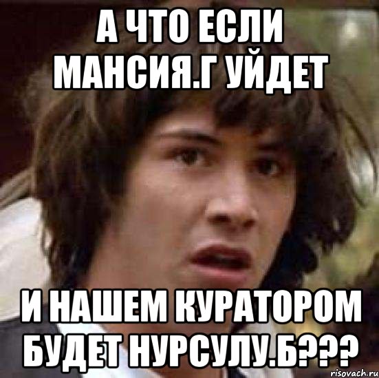 а что если мансия.г уйдет и нашем куратором будет нурсулу.б???, Мем А что если (Киану Ривз)