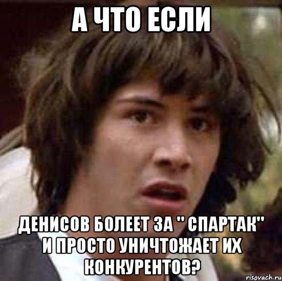 а что если денисов болеет за " спартак" и просто уничтожает их конкурентов?, Мем А что если (Киану Ривз)