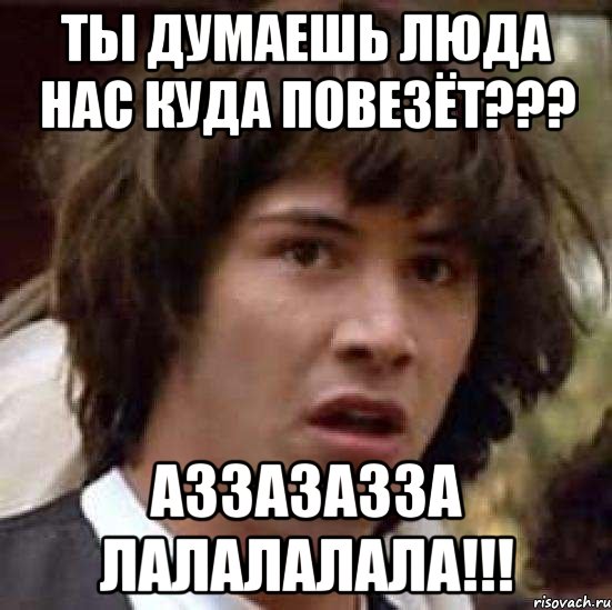 ты думаешь люда нас куда повезёт??? аззазазза лалалалала!!!, Мем А что если (Киану Ривз)