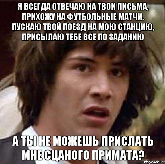 я всегда отвечаю на твои письма, прихожу на футбольные матчи, пускаю твой поезд на мою станцию, присылаю тебе все по заданию а ты не можешь прислать мне сцаного примата?, Мем А что если (Киану Ривз)