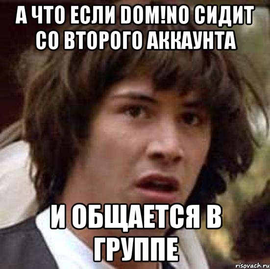 а что если dom!no сидит со второго аккаунта и общается в группе, Мем А что если (Киану Ривз)