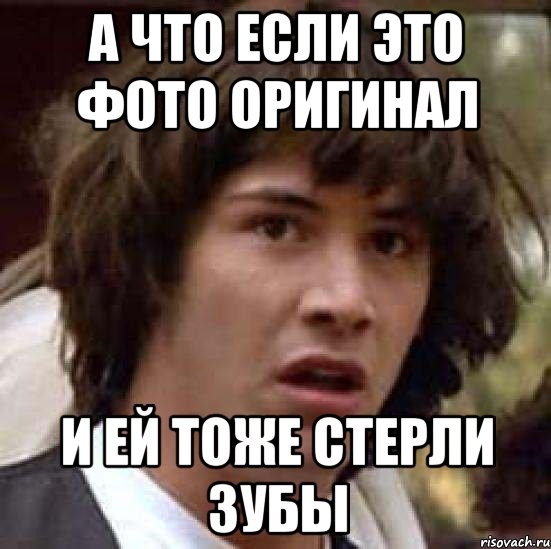 а что если это фото оригинал и ей тоже стерли зубы, Мем А что если (Киану Ривз)