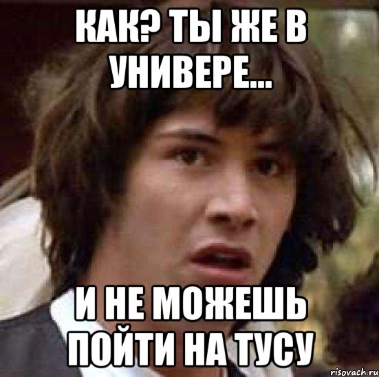 как? ты же в универе... и не можешь пойти на тусу, Мем А что если (Киану Ривз)