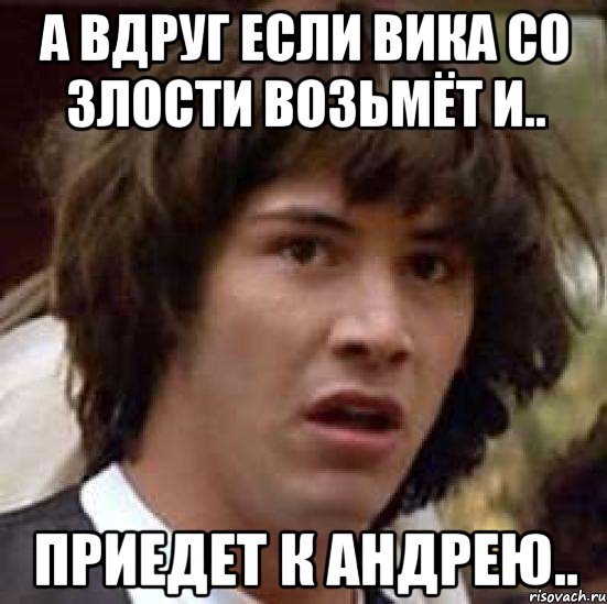 а вдруг если вика со злости возьмёт и.. приедет к андрею.., Мем А что если (Киану Ривз)