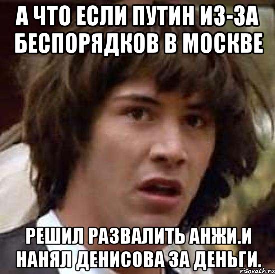 а что если путин из-за беспорядков в москве решил развалить анжи.и нанял денисова за деньги., Мем А что если (Киану Ривз)