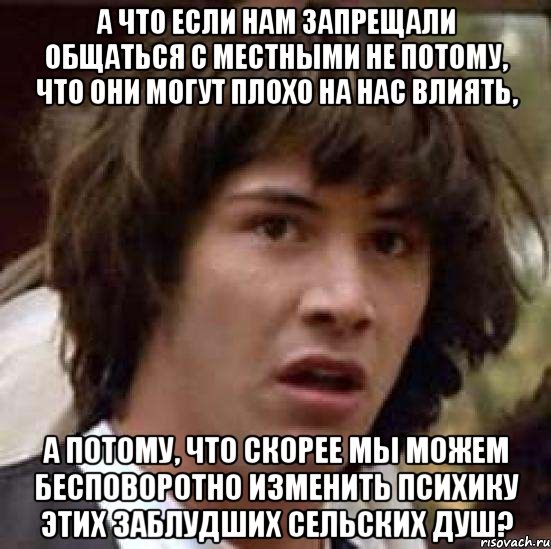 а что если нам запрещали общаться с местными не потому, что они могут плохо на нас влиять, а потому, что скорее мы можем бесповоротно изменить психику этих заблудших сельских душ?, Мем А что если (Киану Ривз)