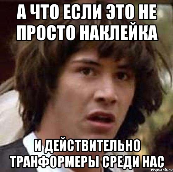 а что если это не просто наклейка и действительно транформеры среди нас, Мем А что если (Киану Ривз)