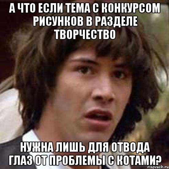 а что если тема с конкурсом рисунков в разделе творчество нужна лишь для отвода глаз от проблемы с котами?, Мем А что если (Киану Ривз)