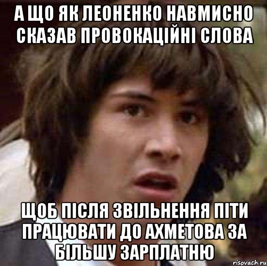 а що як леоненко навмисно сказав провокаційні слова щоб після звільнення піти працювати до ахметова за більшу зарплатню, Мем А что если (Киану Ривз)