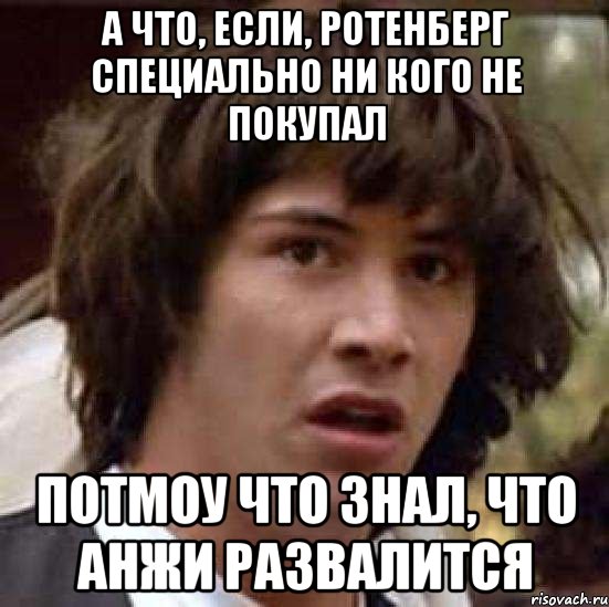 а что, если, ротенберг специально ни кого не покупал потмоу что знал, что анжи развалится, Мем А что если (Киану Ривз)