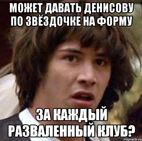 может давать денисову по звёздочке на форму за каждый разваленный клуб?, Мем А что если (Киану Ривз)