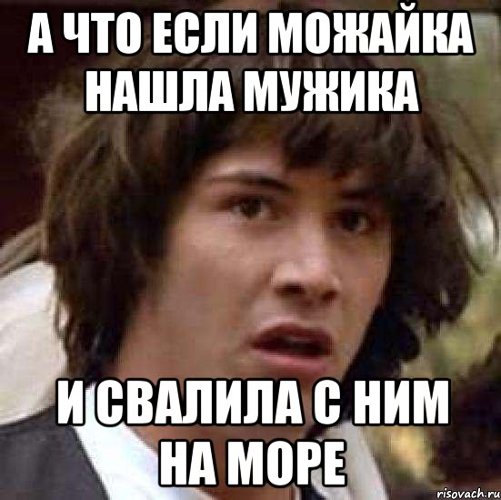 а что если можайка нашла мужика и свалила с ним на море, Мем А что если (Киану Ривз)