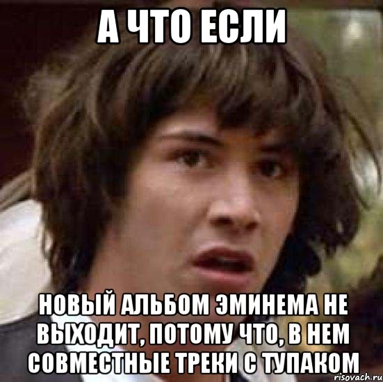 а что если новый альбом эминема не выходит, потому что, в нем совместные треки с тупаком, Мем А что если (Киану Ривз)