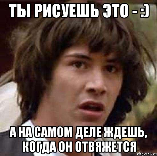 ты рисуешь это - :) а на самом деле ждешь, когда он отвяжется, Мем А что если (Киану Ривз)