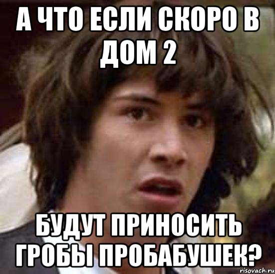 а что если скоро в дом 2 будут приносить гробы пробабушек?, Мем А что если (Киану Ривз)