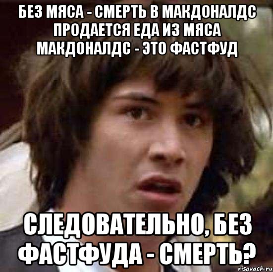 без мяса - смерть в макдоналдс продается еда из мяса макдоналдс - это фастфуд следовательно, без фастфуда - смерть?, Мем А что если (Киану Ривз)