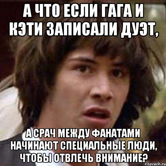 а что если гага и кэти записали дуэт, а срач между фанатами начинают специальные люди, чтобы отвлечь внимание?, Мем А что если (Киану Ривз)