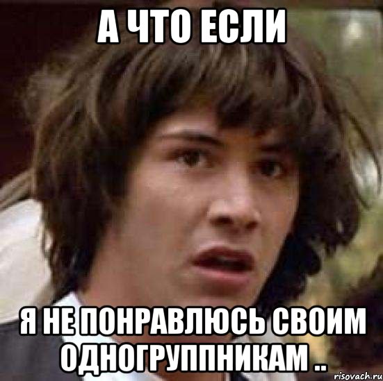 а что если я не понравлюсь своим одногруппникам .., Мем А что если (Киану Ривз)