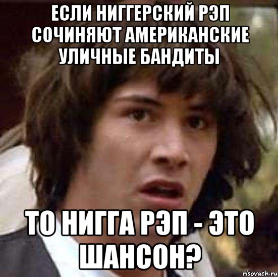 если ниггерский рэп сочиняют американские уличные бандиты то нигга рэп - это шансон?, Мем А что если (Киану Ривз)