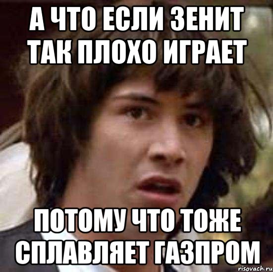 а что если зенит так плохо играет потому что тоже сплавляет газпром, Мем А что если (Киану Ривз)