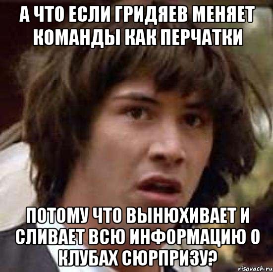 а что если гридяев меняет команды как перчатки потому что вынюхивает и сливает всю информацию о клубах сюрпризу?, Мем А что если (Киану Ривз)