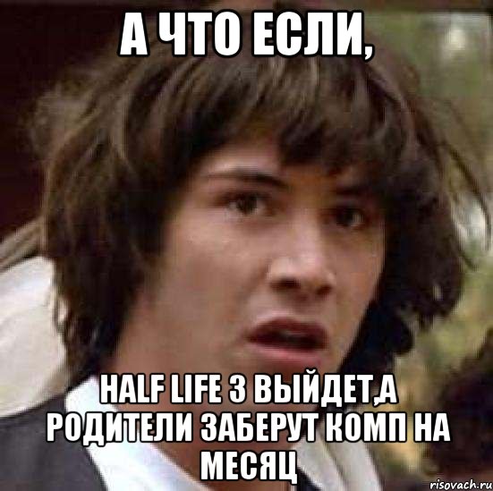 а что если, half life 3 выйдет,а родители заберут комп на месяц, Мем А что если (Киану Ривз)