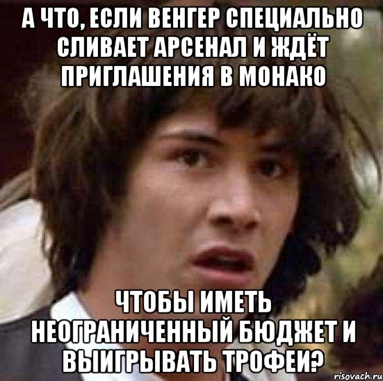 а что, если венгер специально сливает арсенал и ждёт приглашения в монако чтобы иметь неограниченный бюджет и выигрывать трофеи?, Мем А что если (Киану Ривз)