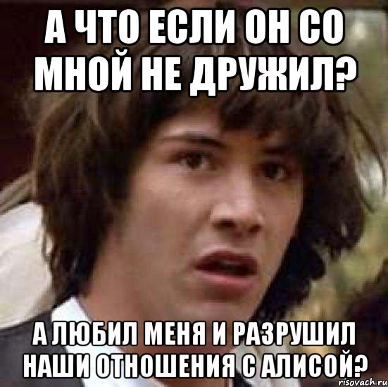 а что если он со мной не дружил? а любил меня и разрушил наши отношения с алисой?, Мем А что если (Киану Ривз)