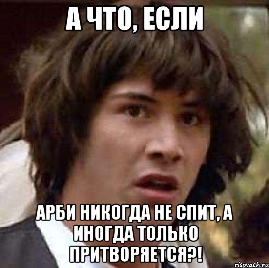 а что, если арби никогда не спит, а иногда только притворяется?!, Мем А что если (Киану Ривз)