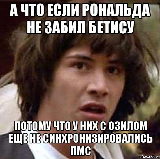 а что если рональда не забил бетису потому что у них с озилом еще не синхронизировались пмс, Мем А что если (Киану Ривз)