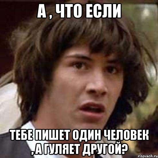 а , что если тебе пишет один человек , а гуляет другой?, Мем А что если (Киану Ривз)