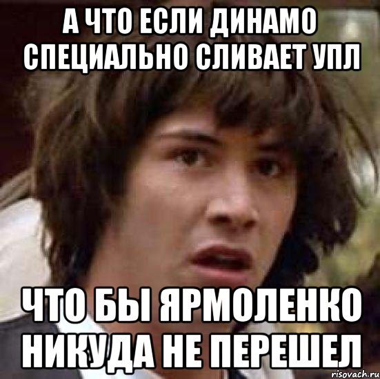 а что если динамо специально сливает упл что бы ярмоленко никуда не перешел, Мем А что если (Киану Ривз)