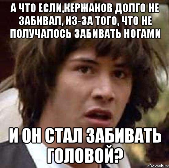 а что если,кержаков долго не забивал, из-за того, что не получалось забивать ногами и он стал забивать головой?, Мем А что если (Киану Ривз)