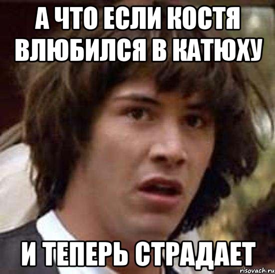 а что если костя влюбился в катюху и теперь страдает, Мем А что если (Киану Ривз)