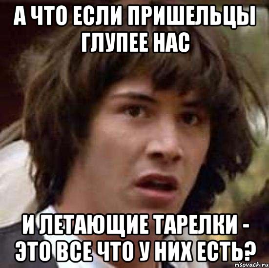 а что если пришельцы глупее нас и летающие тарелки - это все что у них есть?, Мем А что если (Киану Ривз)