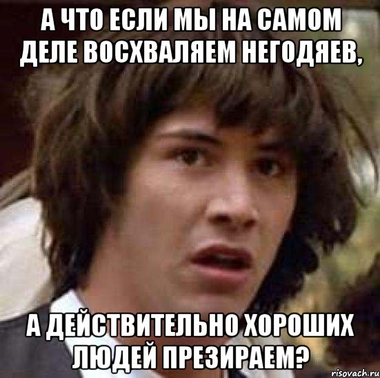 а что если мы на самом деле восхваляем негодяев, а действительно хороших людей презираем?, Мем А что если (Киану Ривз)