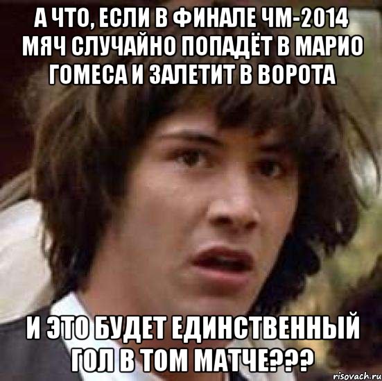 а что, если в финале чм-2014 мяч случайно попадёт в марио гомеса и залетит в ворота и это будет единственный гол в том матче???, Мем А что если (Киану Ривз)