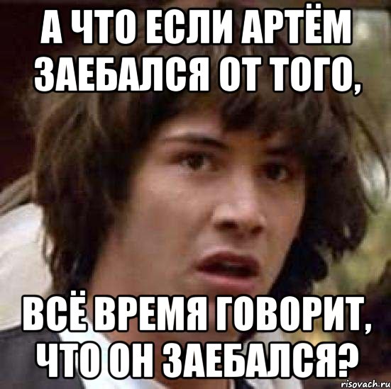 а что если артём заебался от того, всё время говорит, что он заебался?, Мем А что если (Киану Ривз)