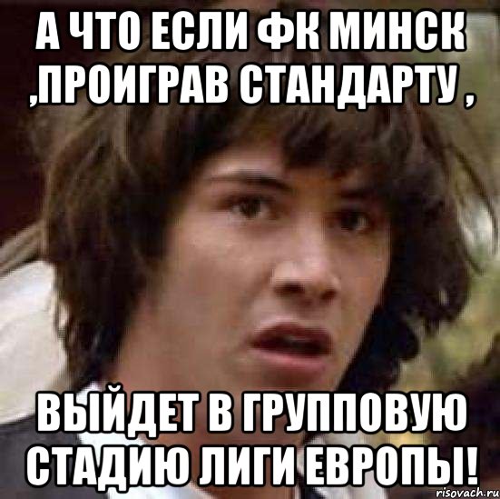 а что если фк минск ,проиграв стандарту , выйдет в групповую стадию лиги европы!, Мем А что если (Киану Ривз)