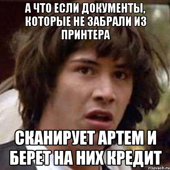 а что если документы, которые не забрали из принтера сканирует артем и берет на них кредит, Мем А что если (Киану Ривз)