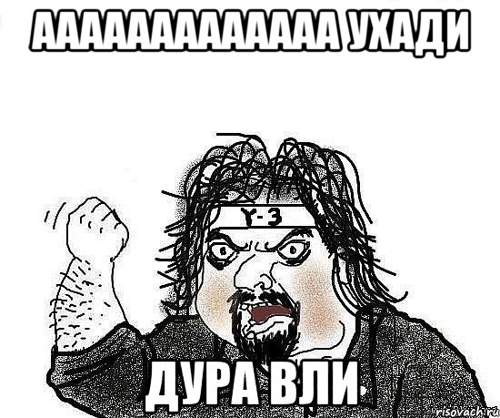 ааааааааааааа ухади дура вли