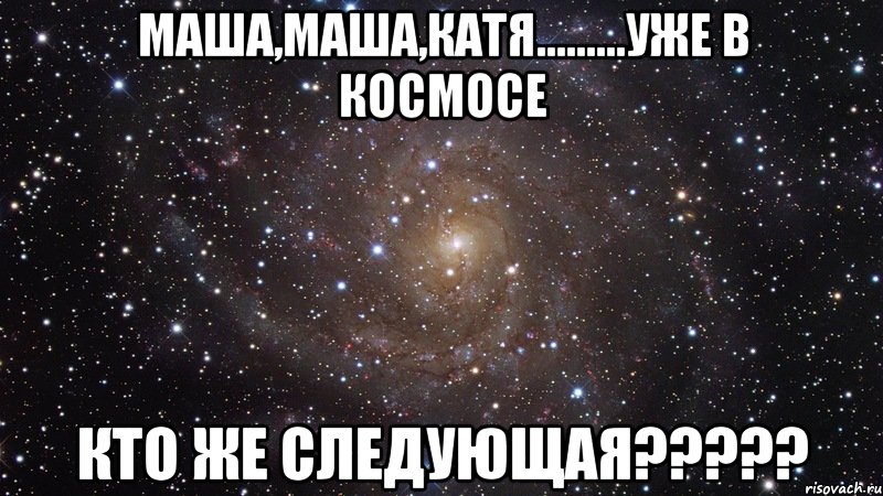 маша,маша,катя.........уже в космосе кто же следующая???, Мем  Космос (офигенно)