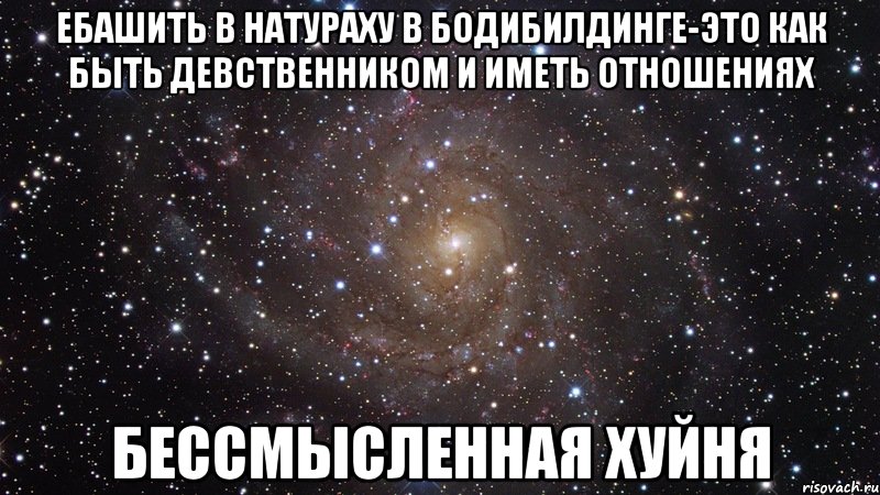 ебашить в натураху в бодибилдинге-это как быть девственником и иметь отношениях бессмысленная хуйня, Мем  Космос (офигенно)