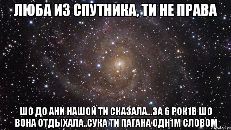 люба из спутника, ти не права шо до ани нашой ти сказала...за 6 рок1в шо вона отдыхала..сука ти пагана одн1м словом, Мем  Космос (офигенно)