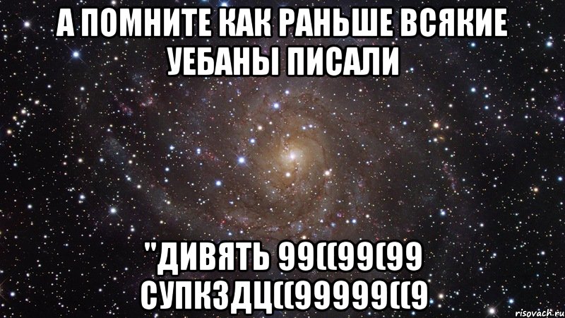 а помните как раньше всякие уебаны писали "дивять 99((99(99 супкздц((99999((9, Мем  Космос (офигенно)