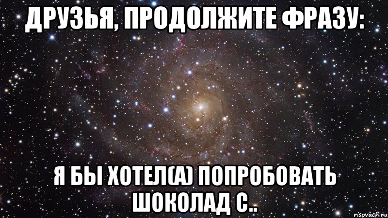 друзья, продолжите фразу: я бы хотел(а) попробовать шоколад с.., Мем  Космос (офигенно)