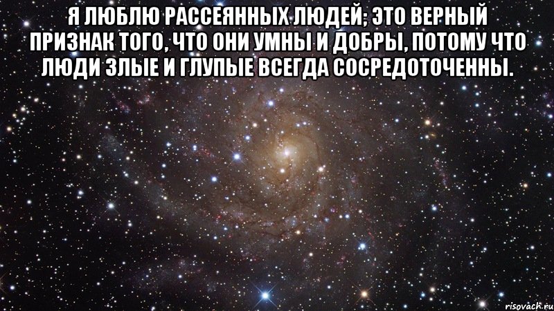 я люблю рассеянных людей; это верный признак того, что они умны и добры, потому что люди злые и глупые всегда сосредоточенны. , Мем  Космос (офигенно)